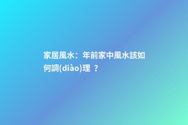 家居風水：年前家中風水該如何調(diào)理？
